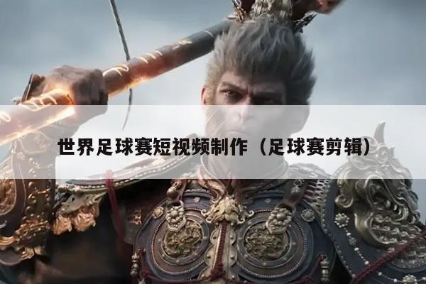 世界足球赛短视频制作(足球赛剪辑)