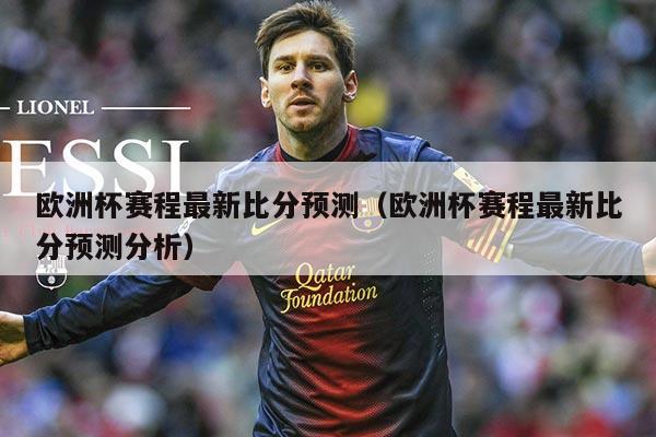 欧洲杯赛程最新比分预测（欧洲杯赛程最新比分预测分析）