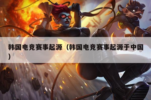 韩国电竞赛事起源（韩国电竞赛事起源于中国）