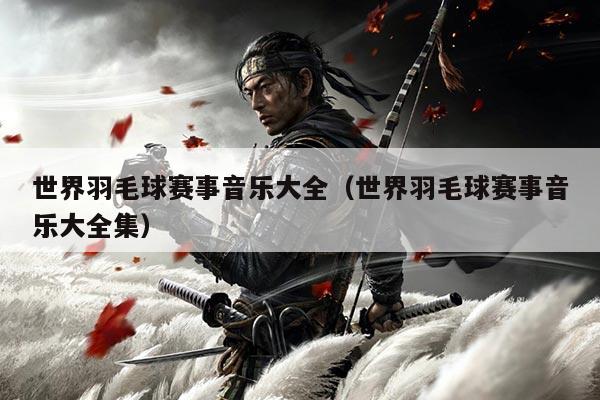 世界羽毛球赛事音乐大全（世界羽毛球赛事音乐大全集）