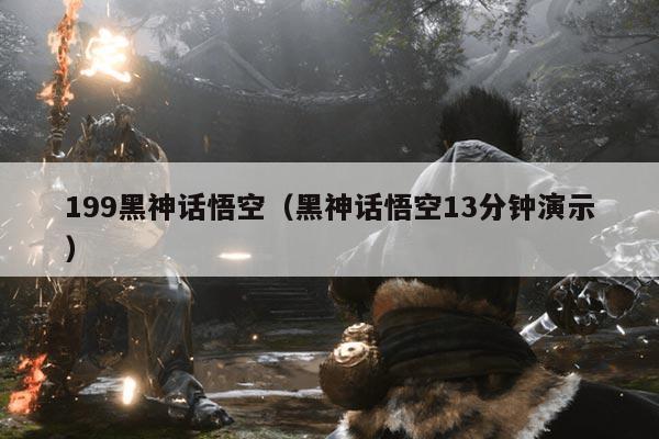 199黑神话悟空(黑神话悟空13分钟演示)
