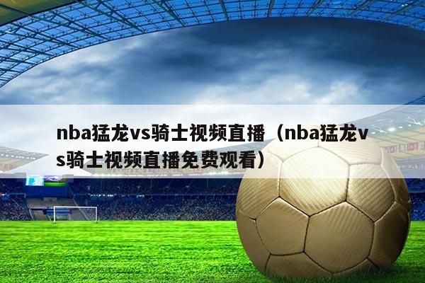 nba猛龙vs骑士视频直播(nba猛龙vs骑士视频直播免费观看)