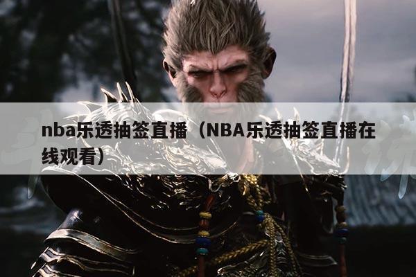 nba乐透抽签直播(NBA乐透抽签直播在线观看)