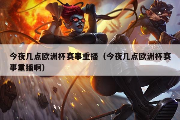 今夜几点欧洲杯赛事重播(今夜几点欧洲杯赛事重播啊)