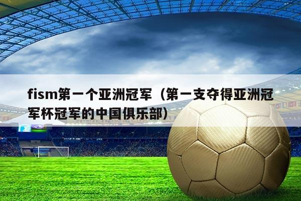 fism第一个亚洲冠军(第一支夺得亚洲冠军杯冠军的中国俱乐部)