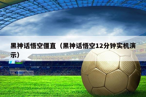 黑神话悟空僵直(黑神话悟空12分钟实机演示)