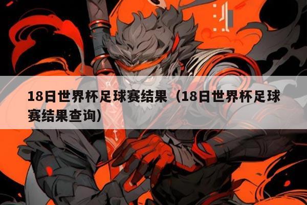 18日世界杯足球赛结果(18日世界杯足球赛结果查询)