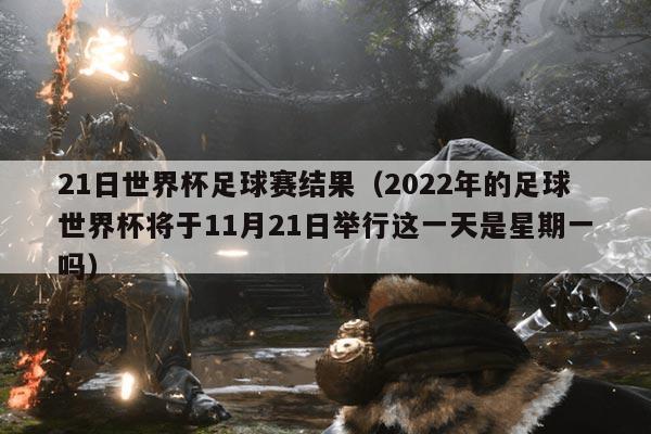 21日世界杯足球赛结果(2022年的足球世界杯将于11月21日举行这一天是星期一吗)