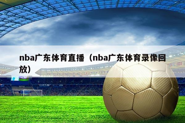 nba广东体育直播（nba广东体育录像回放）