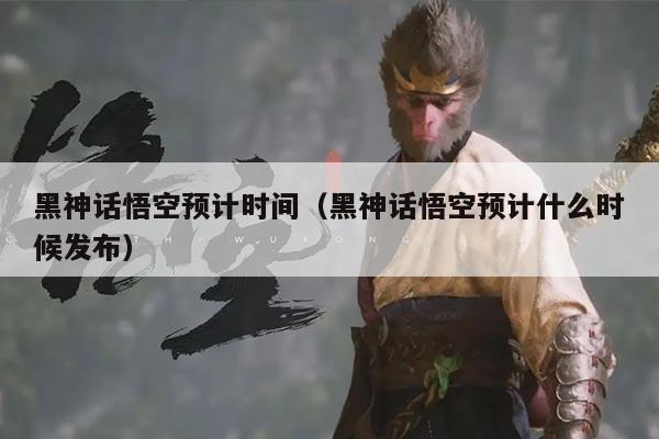 黑神话悟空预计时间(黑神话悟空预计什么时候发布)