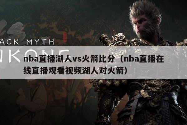 nba直播湖人vs火箭比分(nba直播在线直播观看视频湖人对火箭)