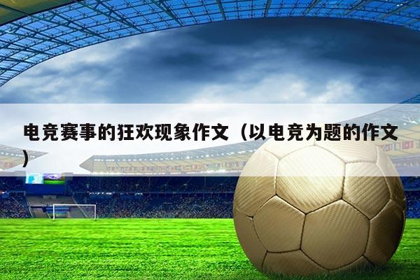 电竞赛事的狂欢现象作文(以电竞为题的作文)