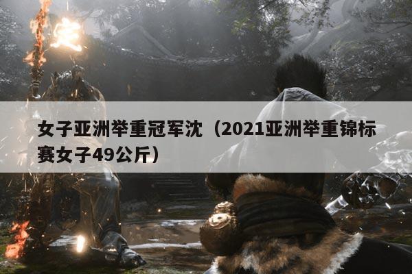 女子亚洲举重冠军沈(2021亚洲举重锦标赛女子49公斤)