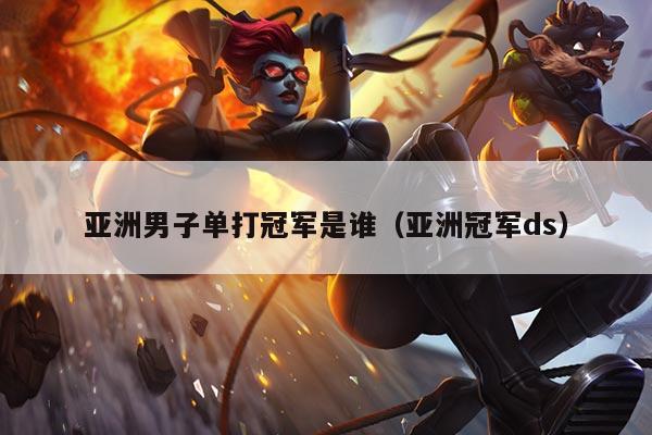 亚洲男子单打冠军是谁(亚洲冠军ds)