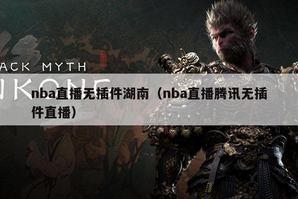 nba直播无插件湖南(nba直播腾讯无插件直播)