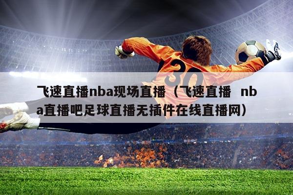 飞速直播nba现场直播(飞速直播 nba直播吧足球直播无插件在线直播网)
