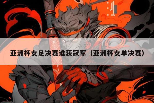 亚洲杯女足决赛谁获冠军(亚洲杯女单决赛)