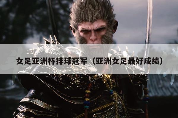 女足亚洲杯排球冠军(亚洲女足最好成绩)