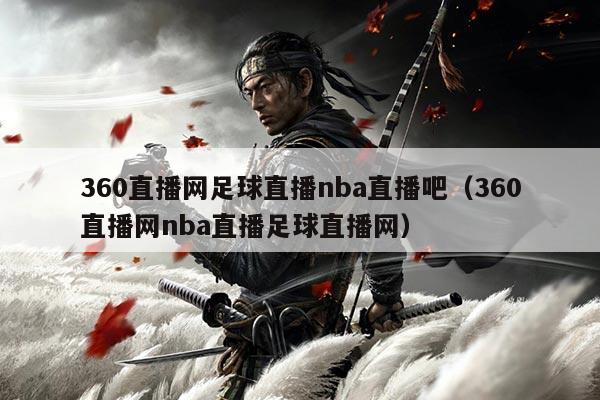 360直播网足球直播nba直播吧(360直播网nba直播足球直播网)