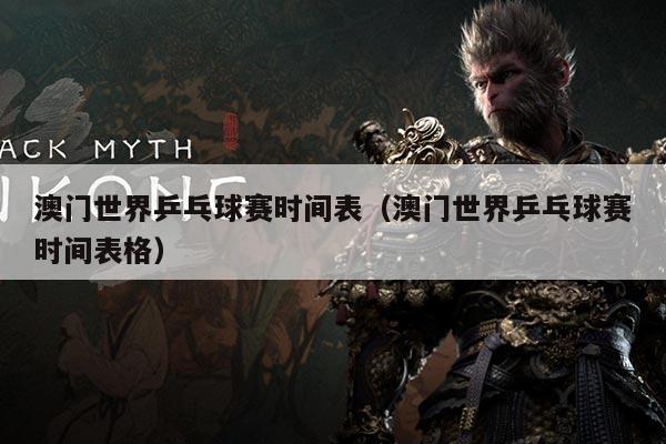 澳门世界乒乓球赛时间表(澳门世界乒乓球赛时间表格)