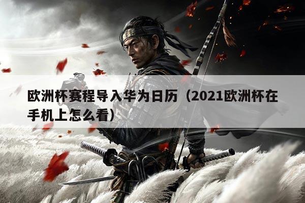 欧洲杯赛程导入华为日历（2021欧洲杯在手机上怎么看）