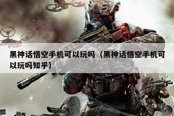 黑神话悟空手机可以玩吗（黑神话悟空手机可以玩吗知乎）