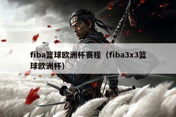 fiba篮球欧洲杯赛程(fiba3x3篮球欧洲杯)
