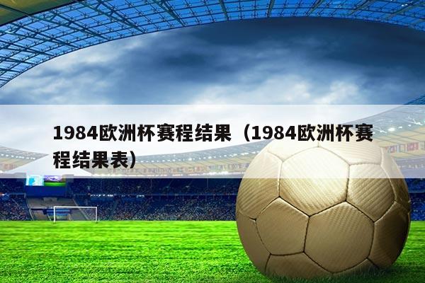 1984欧洲杯赛程结果(1984欧洲杯赛程结果表)