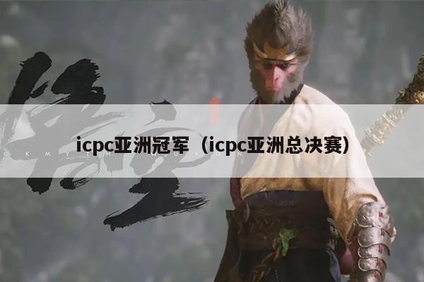 icpc亚洲冠军(icpc亚洲总决赛)