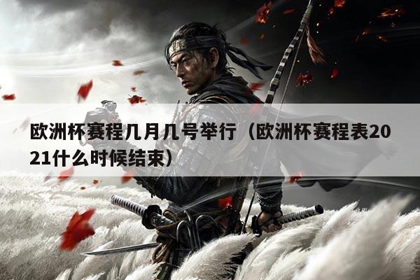 欧洲杯赛程几月几号举行（欧洲杯赛程表2021什么时候结束）