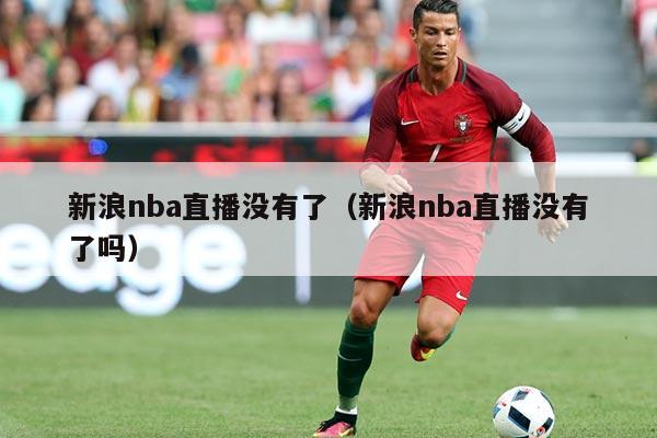新浪nba直播没有了(新浪nba直播没有了吗)