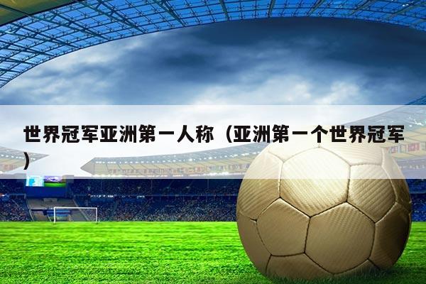 世界冠军亚洲第一人称(亚洲第一个世界冠军)