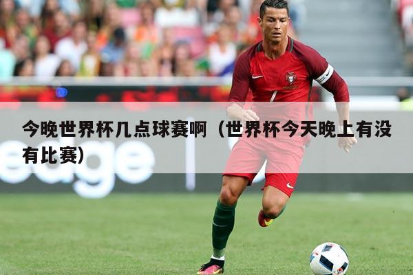 今晚世界杯几点球赛啊(世界杯今天晚上有没有比赛)