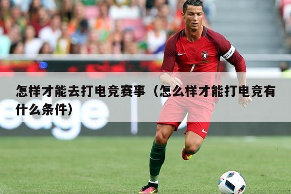 怎样才能去打电竞赛事(怎么样才能打电竞有什么条件)