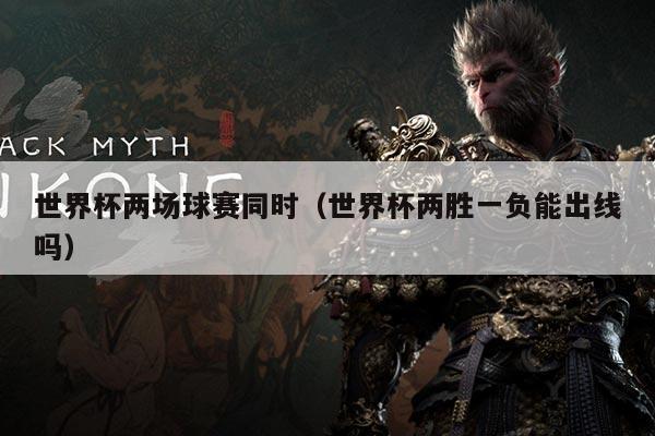 世界杯两场球赛同时(世界杯两胜一负能出线吗)