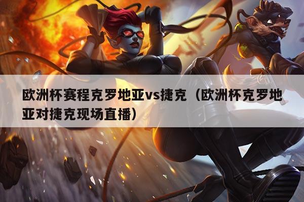 欧洲杯赛程克罗地亚vs捷克(欧洲杯克罗地亚对捷克现场直播)