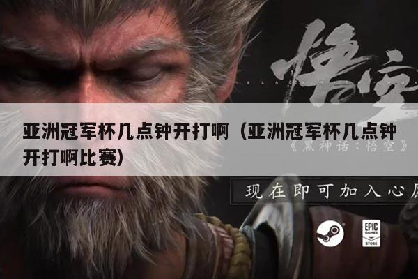 亚洲冠军杯几点钟开打啊(亚洲冠军杯几点钟开打啊比赛)