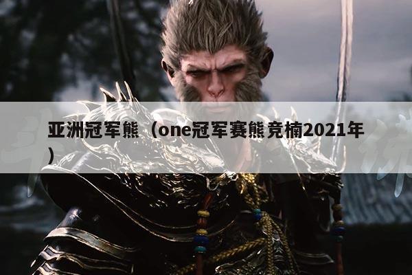 亚洲冠军熊(one冠军赛熊竞楠2021年)