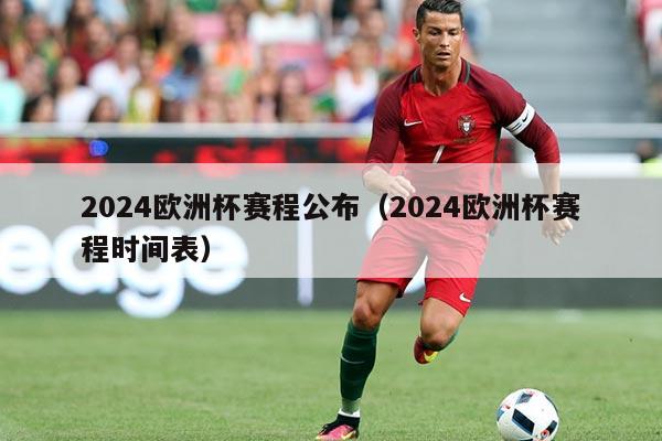 2024欧洲杯赛程公布(2024欧洲杯赛程时间表)