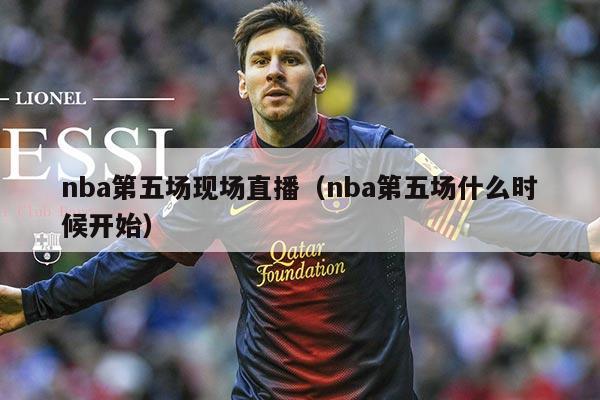 nba第五场现场直播(nba第五场什么时候开始)