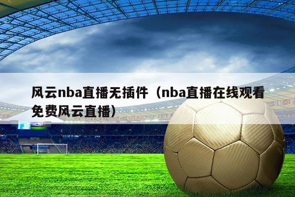 风云nba直播无插件(nba直播在线观看免费风云直播)