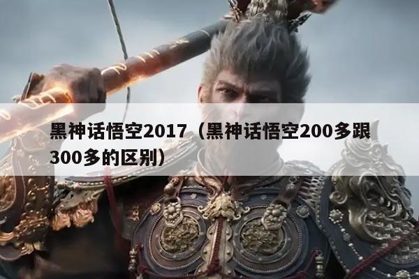 黑神话悟空2017(黑神话悟空200多跟300多的区别)