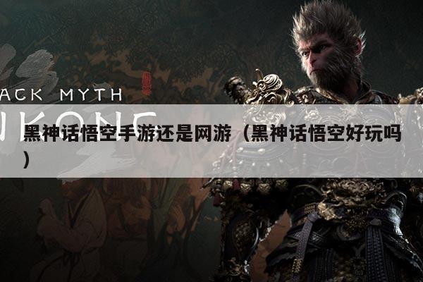 黑神话悟空手游还是网游(黑神话悟空好玩吗)