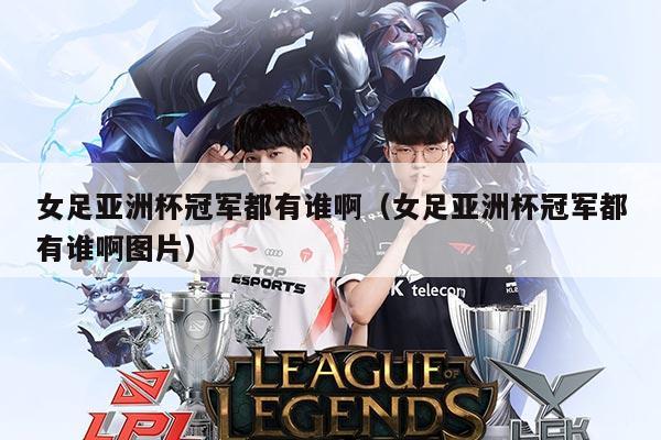女足亚洲杯冠军都有谁啊（女足亚洲杯冠军都有谁啊图片）