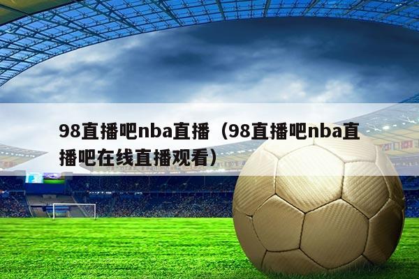 98直播吧nba直播(98直播吧nba直播吧在线直播观看)