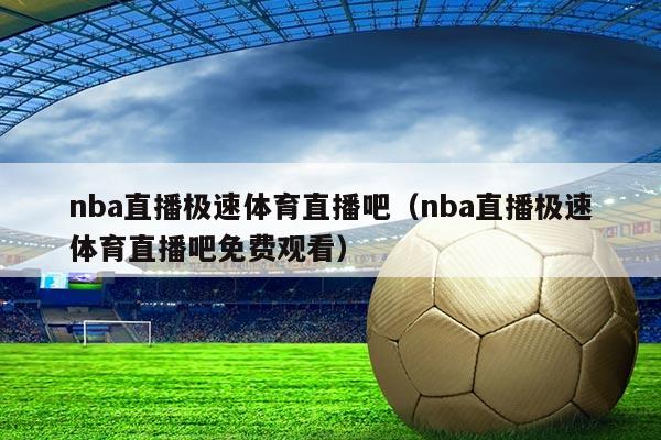 nba直播极速体育直播吧(nba直播极速体育直播吧免费观看)