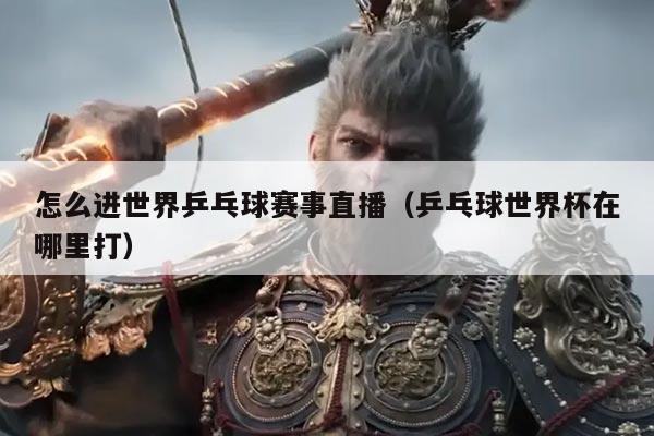 怎么进世界乒乓球赛事直播(乒乓球世界杯在哪里打)