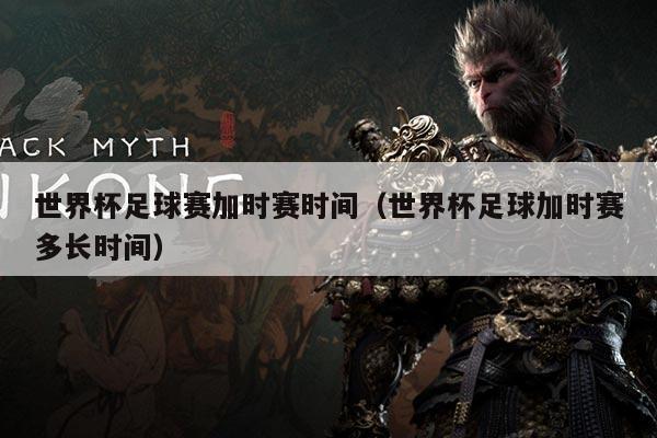 世界杯足球赛加时赛时间(世界杯足球加时赛多长时间)