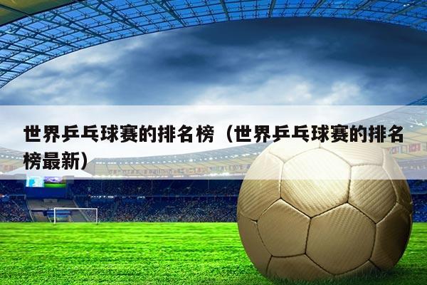 世界乒乓球赛的排名榜(世界乒乓球赛的排名榜最新)