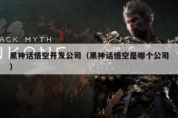 黑神话悟空开发公司(黑神话悟空是哪个公司)